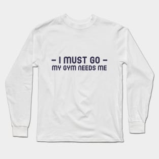 I Must Go, My Gym Needs Me Long Sleeve T-Shirt